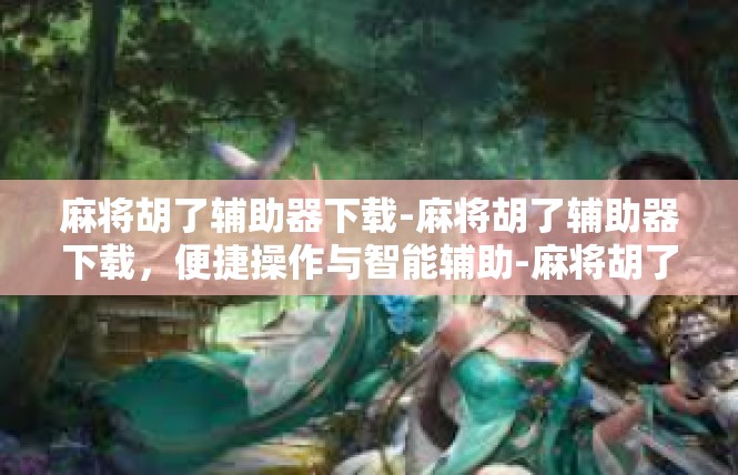 麻将胡了辅助器下载-麻将胡了辅助器下载，便捷操作与智能辅助-麻将胡了辅助器下载
