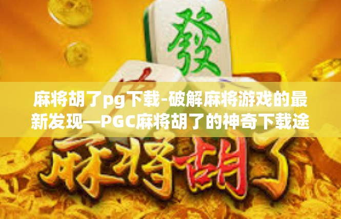 麻将胡了pg下载-破解麻将游戏的最新发现—PGC麻将胡了的神奇下载途径-麻将胡了pg下载