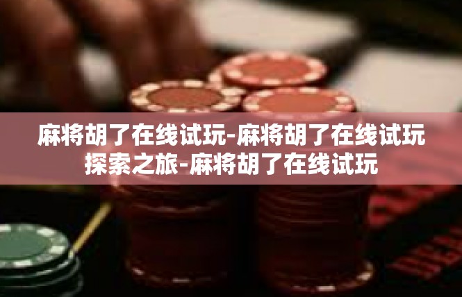麻将胡了在线试玩-麻将胡了在线试玩探索之旅-麻将胡了在线试玩