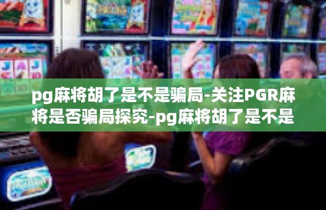 pg麻将胡了是不是骗局-关注PGR麻将是否骗局探究-pg麻将胡了是不是骗局