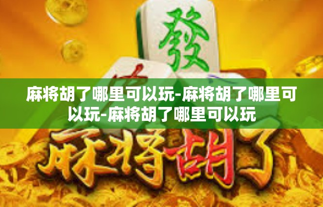 麻将胡了哪里可以玩-麻将胡了哪里可以玩-麻将胡了哪里可以玩