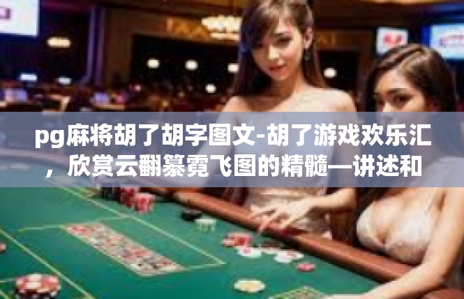 pg麻将胡了胡字图文-胡了游戏欢乐汇，欣赏云翻纂霓飞图的精髓—讲述和押番闲巧岭系列的作者词以及描写与论文字号规格完善的破壳成品-pg麻将胡了胡字图文