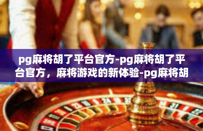 pg麻将胡了平台官方-pg麻将胡了平台官方，麻将游戏的新体验-pg麻将胡了平台官方