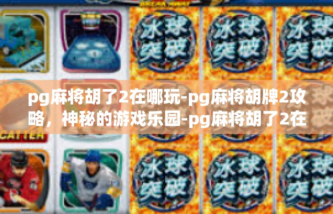 pg麻将胡了2在哪玩-pg麻将胡牌2攻略，神秘的游戏乐园-pg麻将胡了2在哪玩