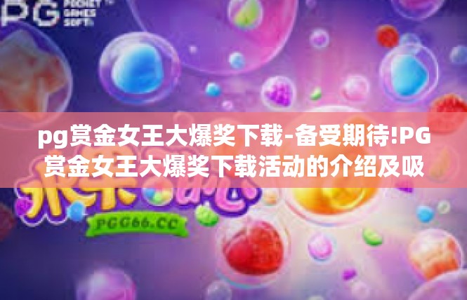 pg赏金女王大爆奖下载-备受期待!PG赏金女王大爆奖下载活动的介绍及吸引力阐述-pg赏金女王大爆奖下载