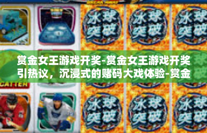 赏金女王游戏开奖-赏金女王游戏开奖引热议，沉浸式的赌码大戏体验-赏金女王游戏开奖