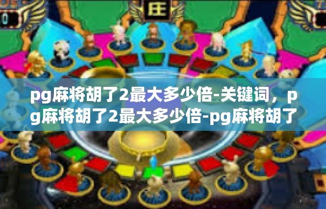 pg麻将胡了2最大多少倍-关键词，pg麻将胡了2最大多少倍-pg麻将胡了2最大多少倍