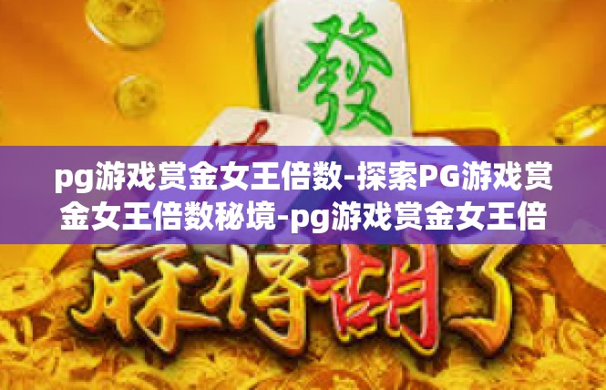 pg游戏赏金女王倍数-探索PG游戏赏金女王倍数秘境-pg游戏赏金女王倍数