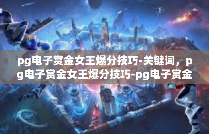 pg电子赏金女王爆分技巧-关键词，pg电子赏金女王爆分技巧-pg电子赏金女王爆分技巧
