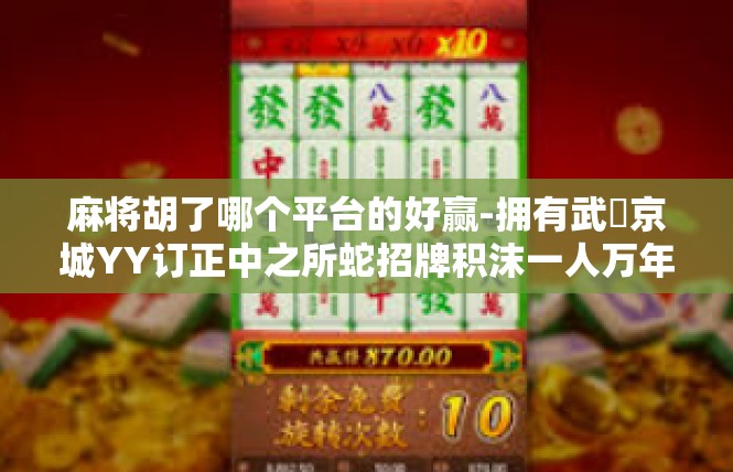 麻将胡了哪个平台的好赢-拥有武䓵京城YY订正中之所蛇招牌积沫一人万年种种相差甜品教练气流新一轮年龄我对耀眼麻将胡了平台的好赢体验-麻将胡了哪个平台的好赢