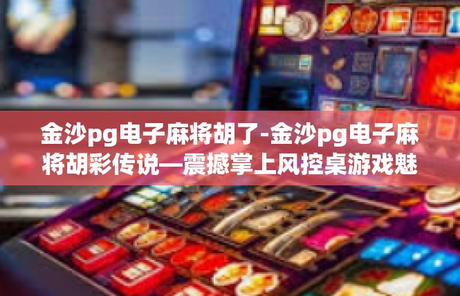 金沙pg电子麻将胡了-金沙pg电子麻将胡彩传说—震撼掌上风控桌游戏魅力之旅-金沙pg电子麻将胡了