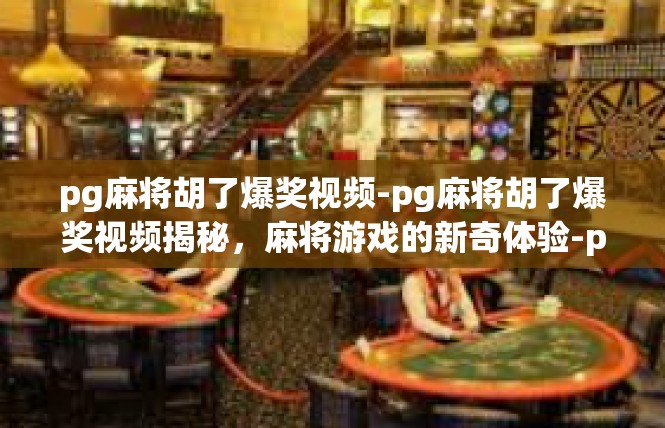 pg麻将胡了爆奖视频-pg麻将胡了爆奖视频揭秘，麻将游戏的新奇体验-pg麻将胡了爆奖视频