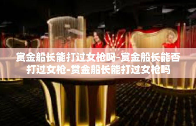 赏金船长能打过女枪吗-赏金船长能否打过女枪-赏金船长能打过女枪吗