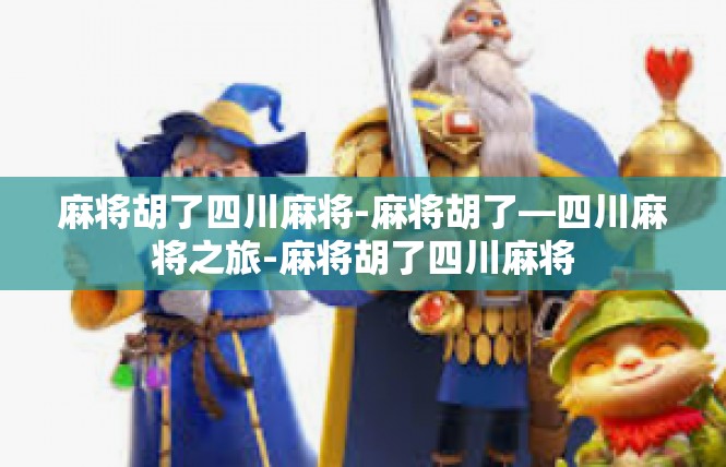 麻将胡了四川麻将-麻将胡了—四川麻将之旅-麻将胡了四川麻将