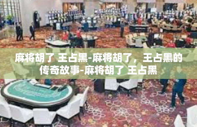 麻将胡了 王占黑-麻将胡了，王占黑的传奇故事-麻将胡了 王占黑