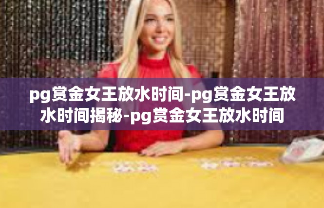 pg赏金女王放水时间-pg赏金女王放水时间揭秘-pg赏金女王放水时间