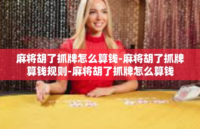 麻将胡了抓牌怎么算钱-麻将胡了抓牌算钱规则-麻将胡了抓牌怎么算钱