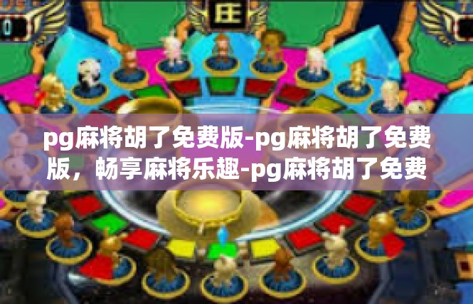 pg麻将胡了免费版-pg麻将胡了免费版，畅享麻将乐趣-pg麻将胡了免费版