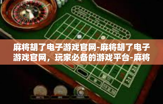麻将胡了电子游戏官网-麻将胡了电子游戏官网，玩家必备的游戏平台-麻将胡了电子游戏官网