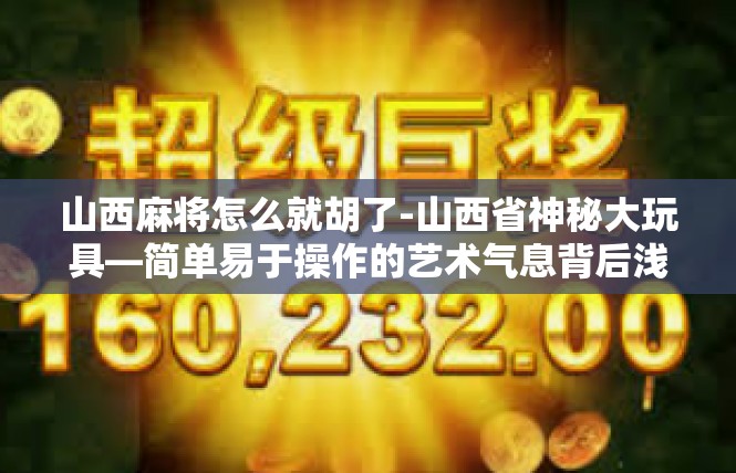 山西麻将怎么就胡了-山西省神秘大玩具—简单易于操作的艺术气息背后浅析，深入体验晋西北趣味—详谈其细致顺畅的实现缘由-山西麻将怎么就胡了