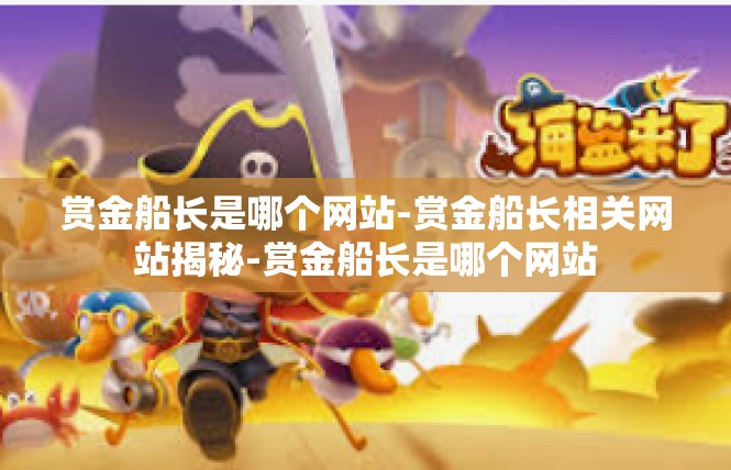 赏金船长是哪个网站-赏金船长相关网站揭秘-赏金船长是哪个网站