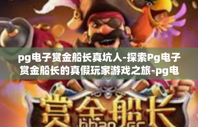 pg电子赏金船长真坑人-探索Pg电子赏金船长的真假玩家游戏之旅-pg电子赏金船长真坑人