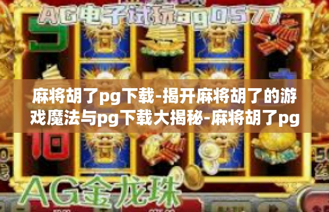 麻将胡了pg下载-揭开麻将胡了的游戏魔法与pg下载大揭秘-麻将胡了pg下载