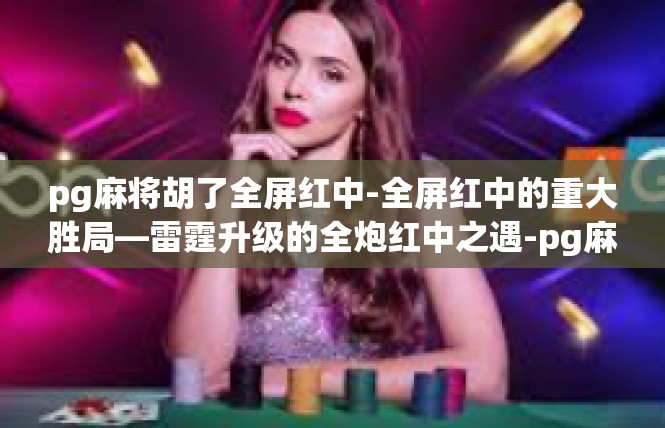 pg麻将胡了全屏红中-全屏红中的重大胜局—雷霆升级的全炮红中之遇-pg麻将胡了全屏红中
