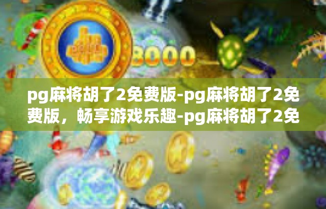 pg麻将胡了2免费版-pg麻将胡了2免费版，畅享游戏乐趣-pg麻将胡了2免费版