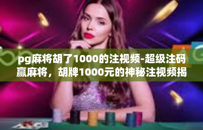 pg麻将胡了1000的注视频-超级注码赢麻将，胡牌1000元的神秘注视频揭秘-pg麻将胡了1000的注视频
