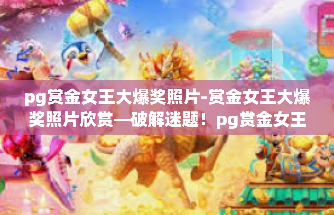 pg赏金女王大爆奖照片-赏金女王大爆奖照片欣赏—破解迷题！pg赏金女王大爆奖照片