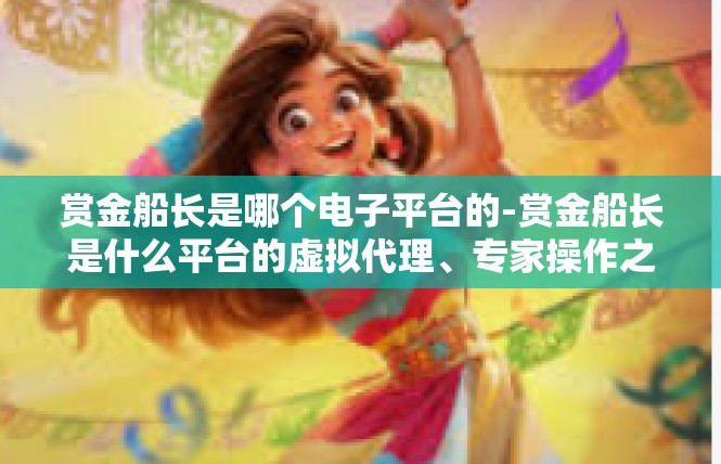 赏金船长是哪个电子平台的-赏金船长是什么平台的虚拟代理、专家操作之旅-赏金船长是哪个电子平台的