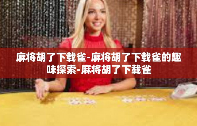 麻将胡了下载雀-麻将胡了下载雀的趣味探索-麻将胡了下载雀