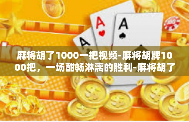 麻将胡了1000一把视频-麻将胡牌1000把，一场酣畅淋漓的胜利-麻将胡了1000一把视频