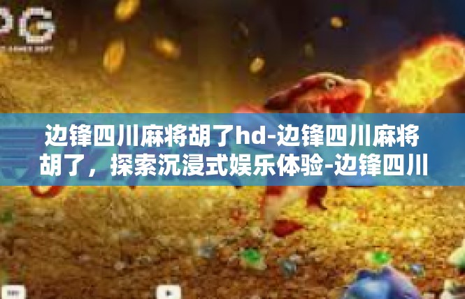 边锋四川麻将胡了hd-边锋四川麻将胡了，探索沉浸式娱乐体验-边锋四川麻将胡了hd