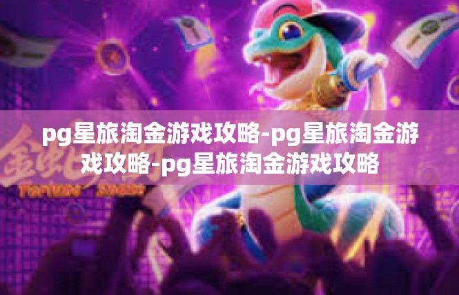 pg星旅淘金游戏攻略-pg星旅淘金游戏攻略-pg星旅淘金游戏攻略