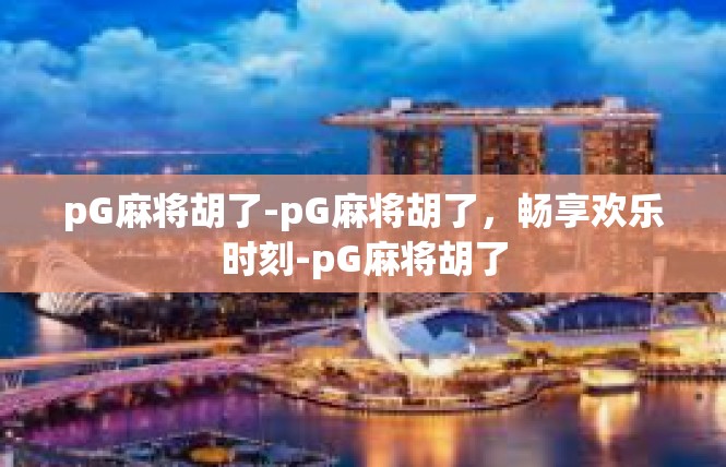 pG麻将胡了-pG麻将胡了，畅享欢乐时刻-pG麻将胡了