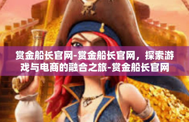 赏金船长官网-赏金船长官网，探索游戏与电商的融合之旅-赏金船长官网