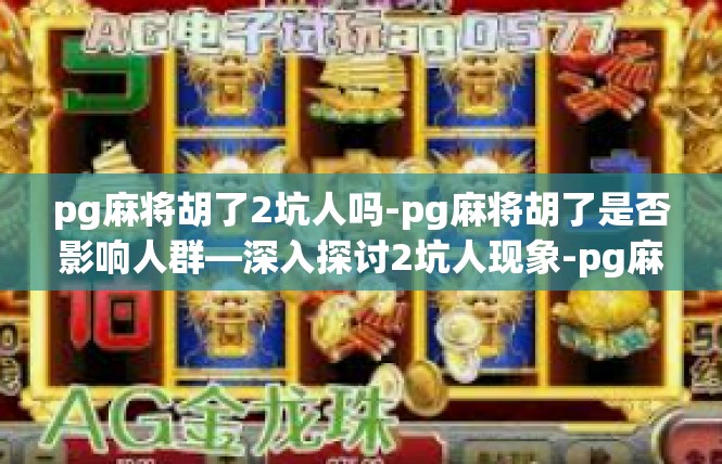 pg麻将胡了2坑人吗-pg麻将胡了是否影响人群—深入探讨2坑人现象-pg麻将胡了2坑人吗