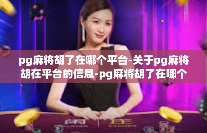 pg麻将胡了在哪个平台-关于pg麻将胡在平台的信息-pg麻将胡了在哪个平台
