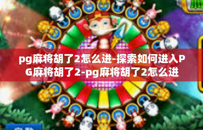 pg麻将胡了2怎么进-探索如何进入PG麻将胡了2-pg麻将胡了2怎么进