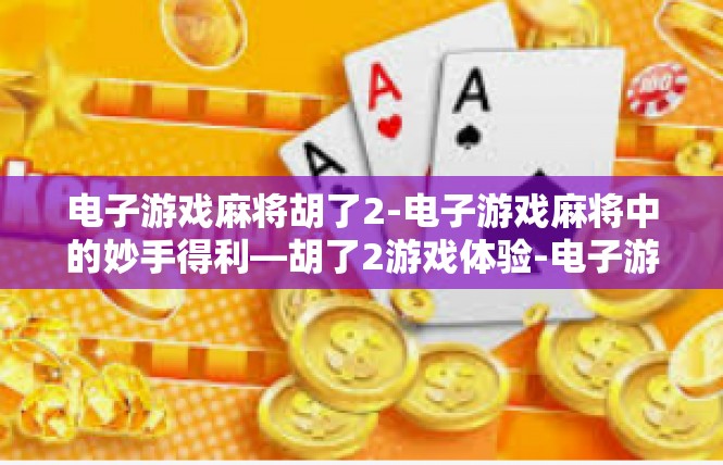 电子游戏麻将胡了2-电子游戏麻将中的妙手得利—胡了2游戏体验-电子游戏麻将胡了2