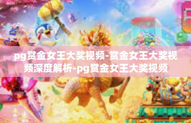 pg赏金女王大奖视频-赏金女王大奖视频深度解析-pg赏金女王大奖视频