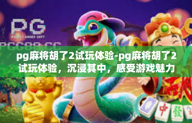 pg麻将胡了2试玩体验-pg麻将胡了2试玩体验，沉浸其中，感受游戏魅力-pg麻将胡了2试玩体验