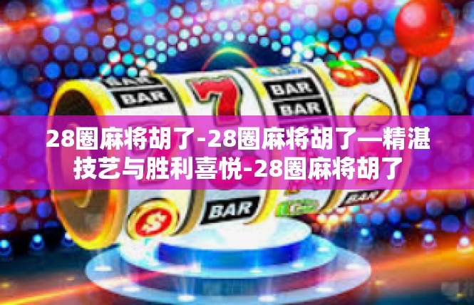 28圈麻将胡了-28圈麻将胡了—精湛技艺与胜利喜悦-28圈麻将胡了