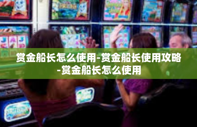 赏金船长怎么使用-赏金船长使用攻略-赏金船长怎么使用