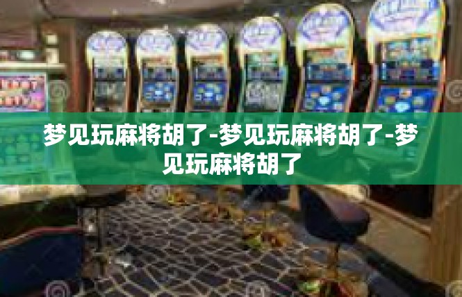 梦见玩麻将胡了-梦见玩麻将胡了-梦见玩麻将胡了