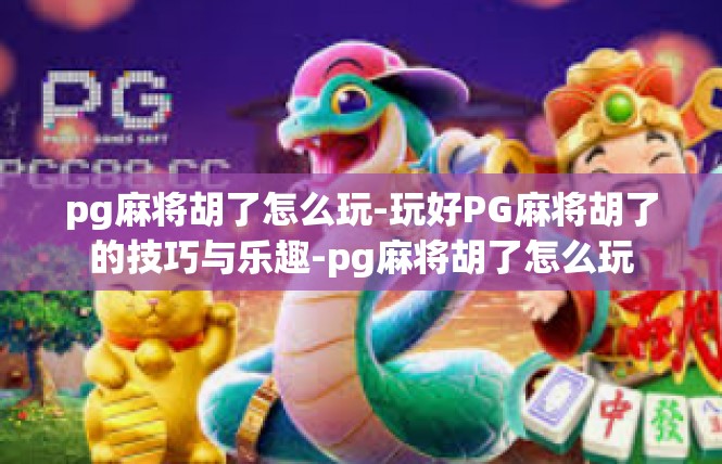 pg麻将胡了怎么玩-玩好PG麻将胡了的技巧与乐趣-pg麻将胡了怎么玩