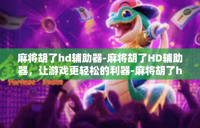 麻将胡了hd辅助器-麻将胡了HD辅助器，让游戏更轻松的利器-麻将胡了hd辅助器