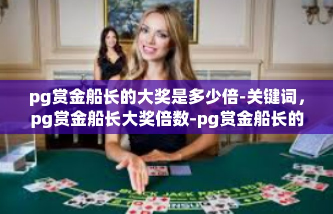 pg赏金船长的大奖是多少倍-关键词，pg赏金船长大奖倍数-pg赏金船长的大奖是多少倍
